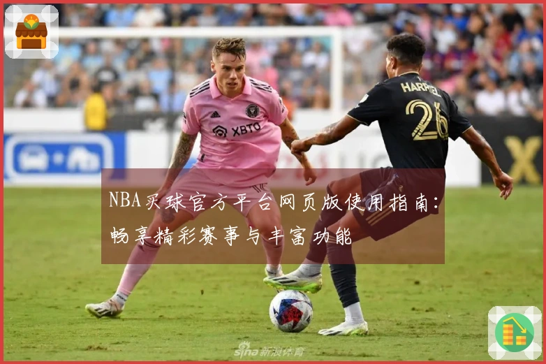 NBA买球官方平台网页版使用指南：畅享精彩赛事与丰富功能