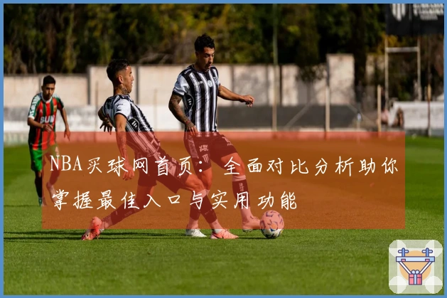 NBA买球网首页:全面对比分析助你掌握最佳入口与实用功能