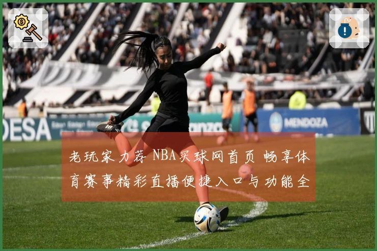 老玩家力荐 NBA买球网首页 畅享体育赛事精彩直播便捷入口与功能全方位体验