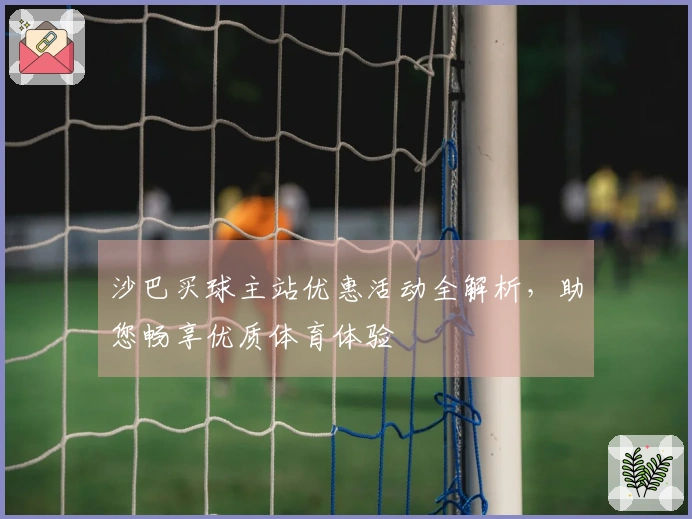沙巴买球主站优惠活动全解析，助您畅享优质体育体验