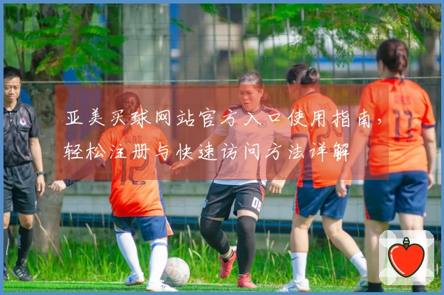 亚美买球网站官方入口使用指南，轻松注册与快速访问方法详解