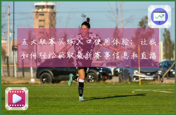 五大联赛买球入口使用体验：让我如何轻松获取最新赛事信息和直播内容