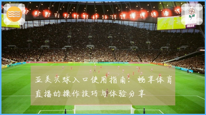 亚美买球入口使用指南：畅享体育直播的操作技巧与体验分享