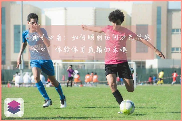 新手必看：如何顺利访问沙巴买球入口，体验体育直播的乐趣