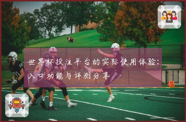世界杯投注平台的实际使用体验：入口功能与评测分享