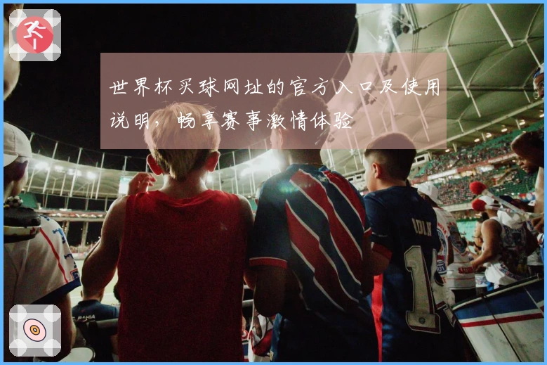 世界杯买球网址的官方入口及使用说明，畅享赛事激情体验