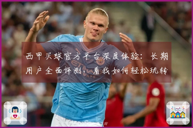 西甲买球官方平台深度体验：长期用户全面评测，看我如何轻松玩转体育赛事