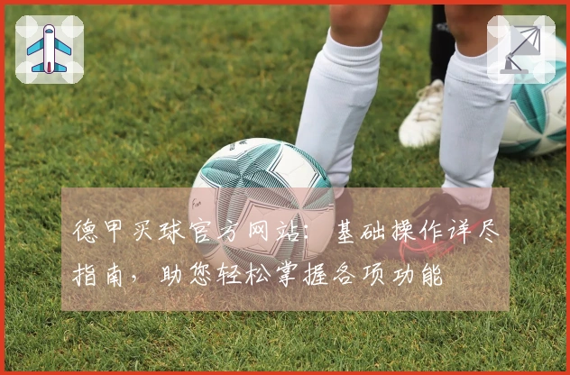 德甲买球官方网站：基础操作详尽指南，助您轻松掌握各项功能