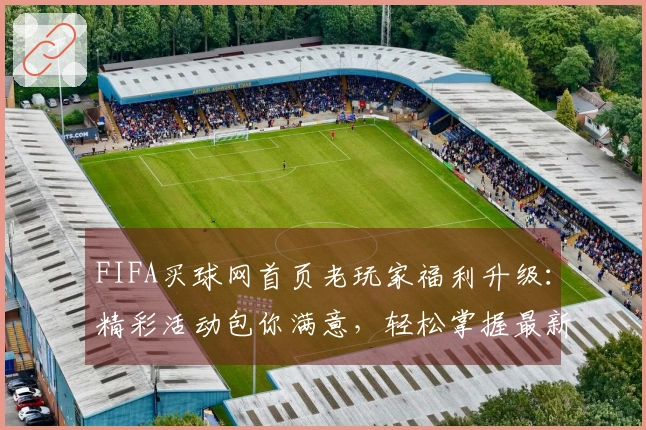 FIFA买球网首页老玩家福利升级：精彩活动包你满意，轻松掌握最新体育资讯