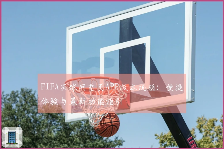 FIFA买球网首页APP版本说明：便捷体验与最新功能指引