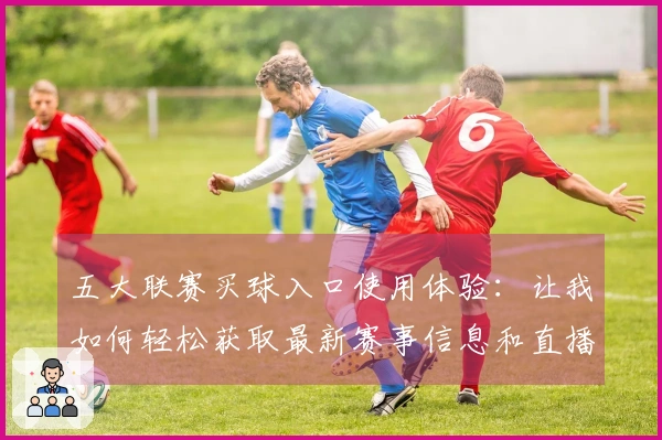 五大联赛买球入口使用体验：让我如何轻松获取最新赛事信息和直播内容
