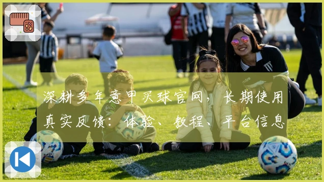 深耕多年意甲买球官网，长期使用真实反馈：体验、教程、平台信息全方位分享