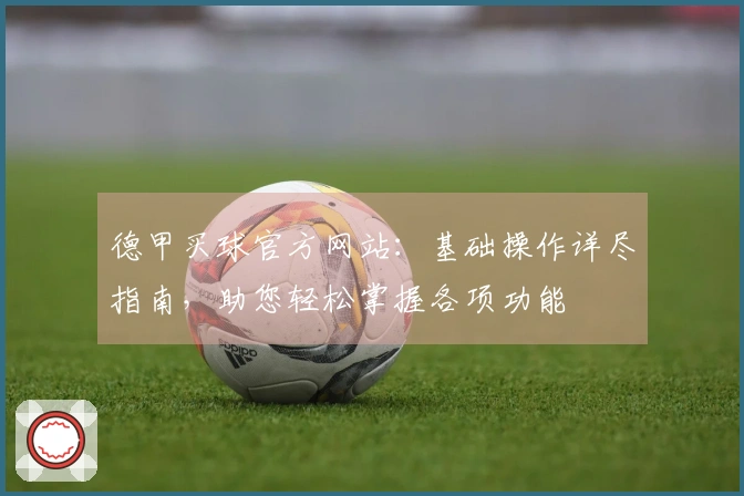 德甲买球官方网站：基础操作详尽指南，助您轻松掌握各项功能