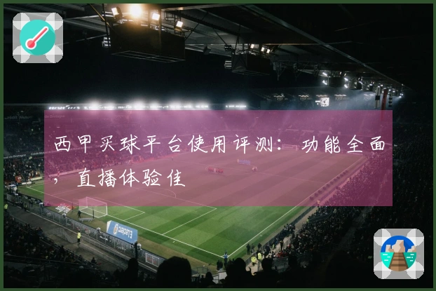 西甲买球平台使用评测：功能全面，直播体验佳