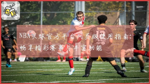 NBA买球官方平台网页版使用指南：畅享精彩赛事与丰富功能