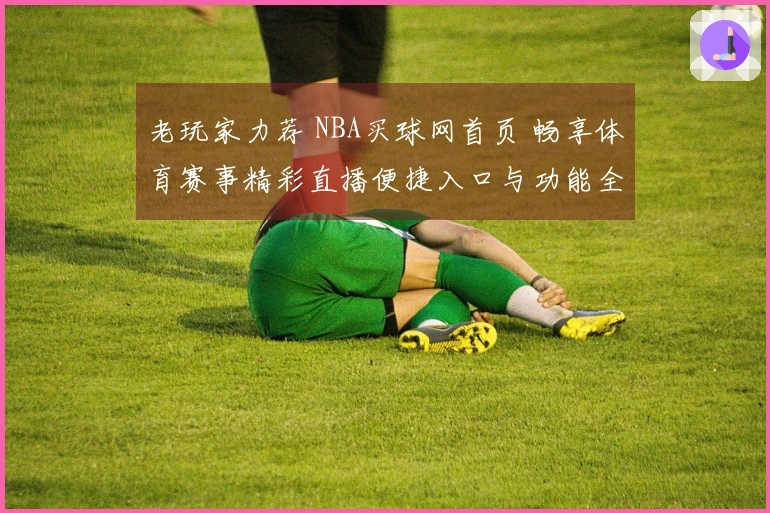 老玩家力荐 NBA买球网首页 畅享体育赛事精彩直播便捷入口与功能全方位体验