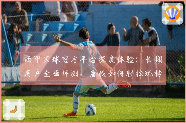 西甲买球官方平台深度体验：长期用户全面评测，看我如何轻松玩转体育赛事