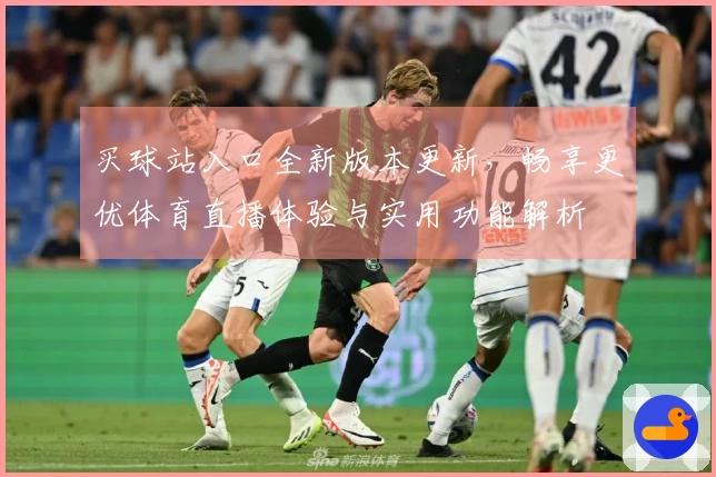 买球站入口全新版本更新，畅享更优体育直播体验与实用功能解析