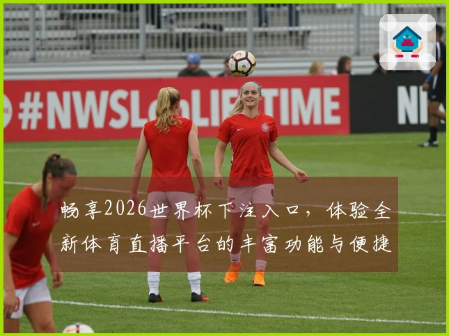 畅享2026世界杯下注入口，体验全新体育直播平台的丰富功能与便捷服务