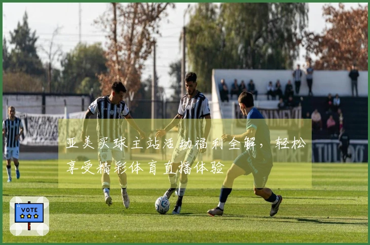亚美买球主站活动福利全解，轻松享受精彩体育直播体验