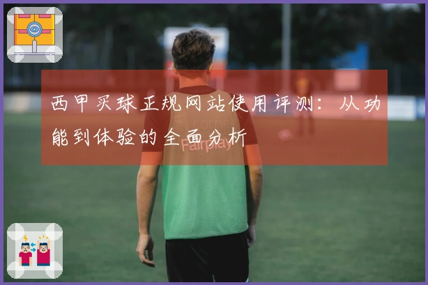 西甲买球正规网站使用评测：从功能到体验的全面分析
