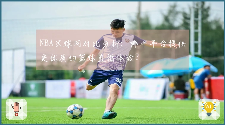 NBA买球网对比分析：哪个平台提供更优质的篮球直播体验？