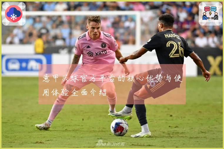 意甲买球官方平台的核心优势与使用体验全面介绍