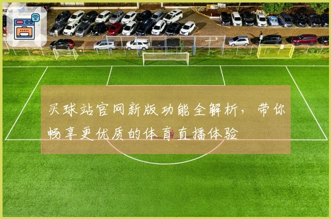 买球站官网新版功能全解析，带你畅享更优质的体育直播体验