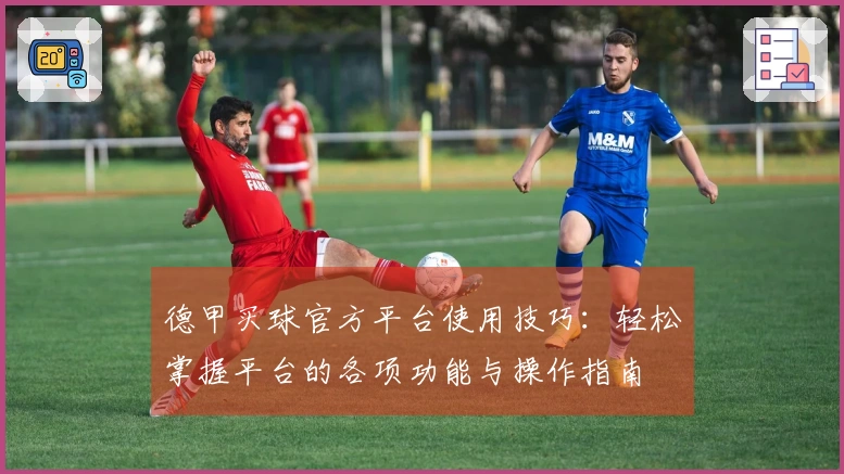 德甲买球官方平台使用技巧：轻松掌握平台的各项功能与操作指南