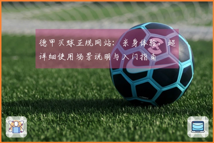 德甲买球正规网站：亲身体验，超详细使用场景说明与入门指南